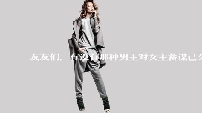 友友们，有没有那种男主对女主蓄谋已久的甜文啊？
