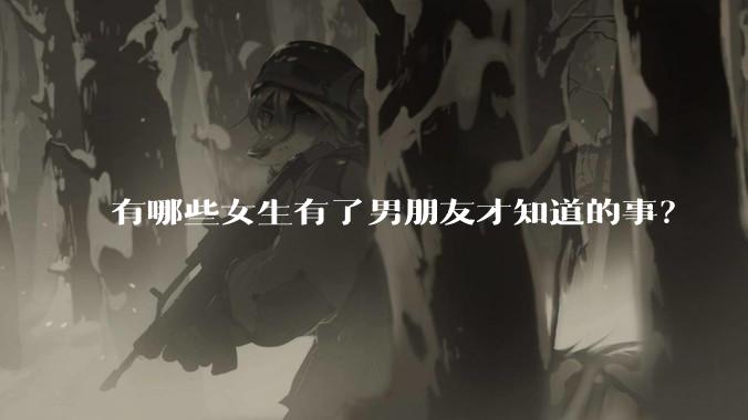 有哪些女生有了男朋友才知道的事？